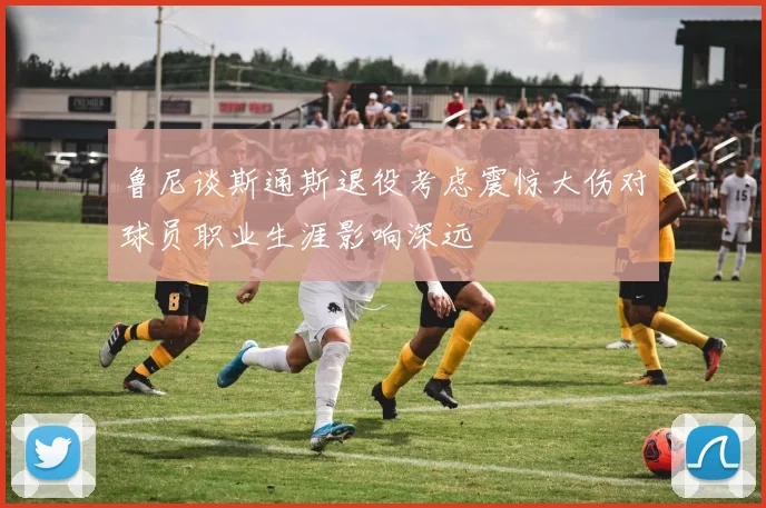 鲁尼谈斯通斯退役考虑震惊大伤对球员职业生涯影响深远