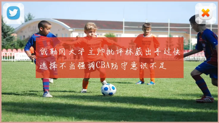 俄勒冈大学主帅批评林葳出手过快选择不当强调CBA防守意识不足