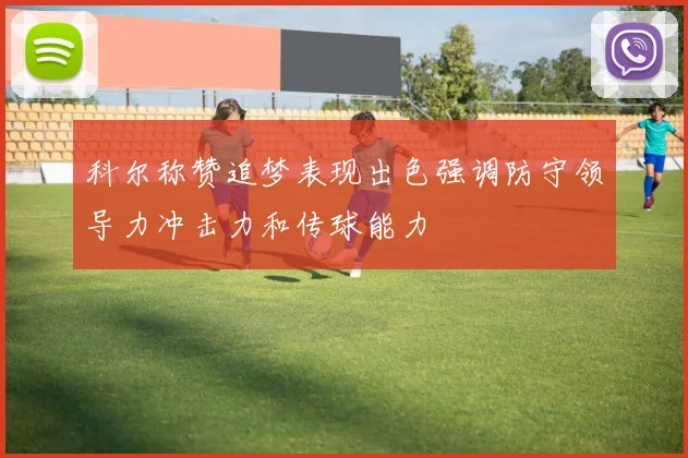 科尔称赞追梦表现出色强调防守领导力冲击力和传球能力