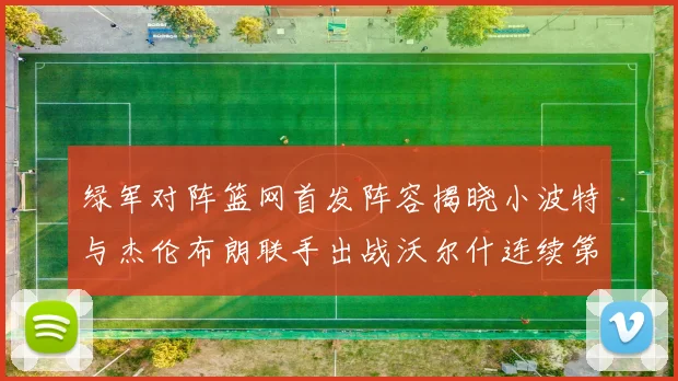 绿军对阵篮网首发阵容揭晓小波特与杰伦布朗联手出战沃尔什连续第三场首发