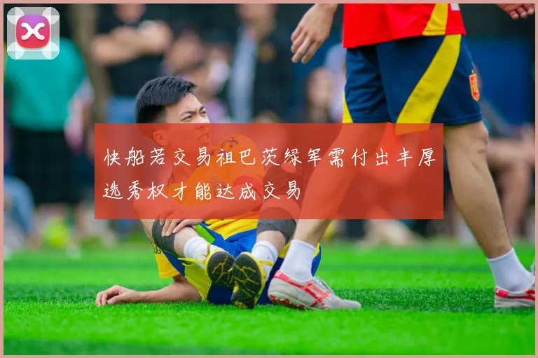 快船若交易祖巴茨绿军需付出丰厚选秀权才能达成交易