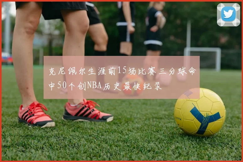 克尼佩尔生涯前15场比赛三分球命中50个创NBA历史最快纪录