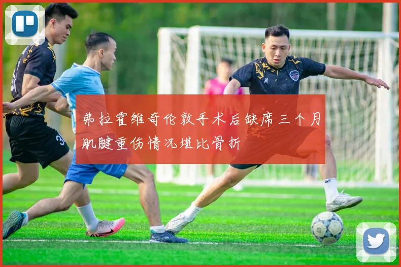弗拉霍维奇伦敦手术后缺席三个月肌腱重伤情况堪比骨折