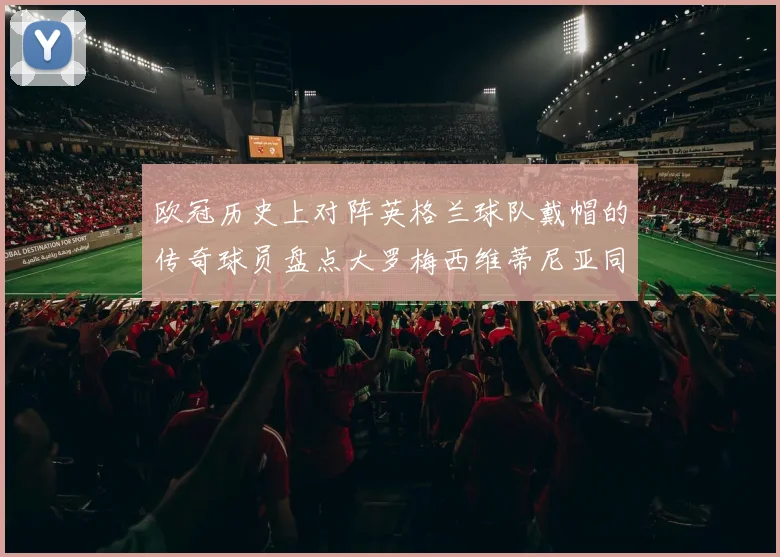 欧冠历史上对阵英格兰球队戴帽的传奇球员盘点大罗梅西维蒂尼亚同样在列