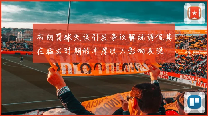 布朗罚球失误引发争议解说调侃其在猛龙时期的丰厚收入影响表现