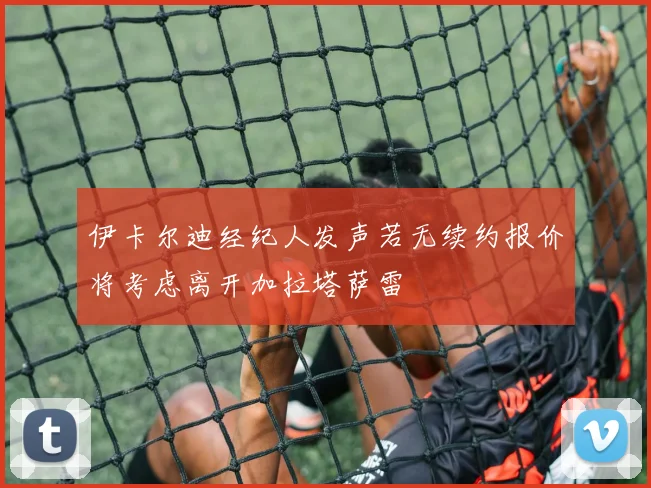 伊卡尔迪经纪人发声若无续约报价将考虑离开加拉塔萨雷