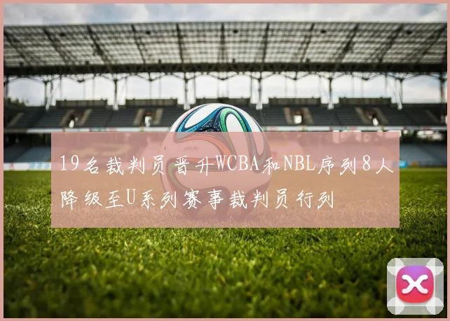 19名裁判员晋升WCBA和NBL序列8人降级至U系列赛事裁判员行列