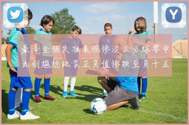 豪泽全场失准表现惨淡三分球零中九创尴尬纪录正负值惨跌至负十五