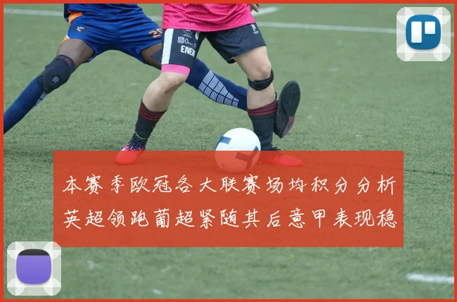 本赛季欧冠各大联赛场均积分分析英超领跑葡超紧随其后意甲表现稳健