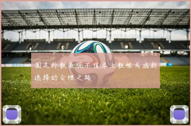 国足外教表现不佳本土教练或成新选择的合理之路
