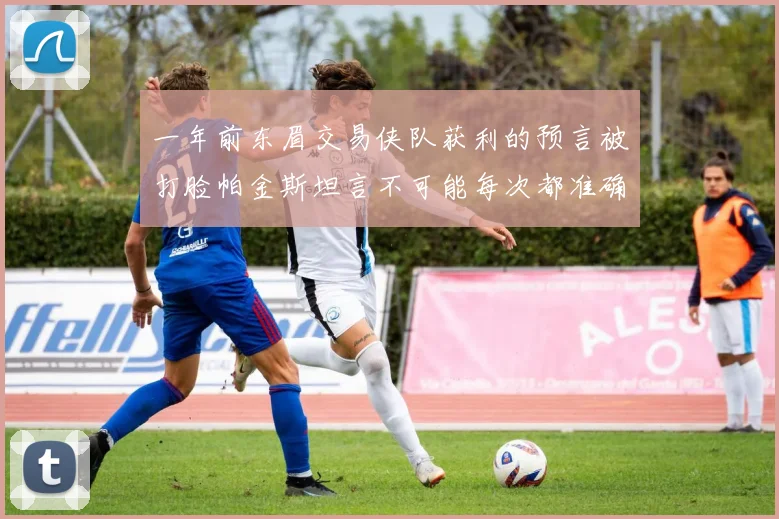 一年前东眉交易侠队获利的预言被打脸帕金斯坦言不可能每次都准确