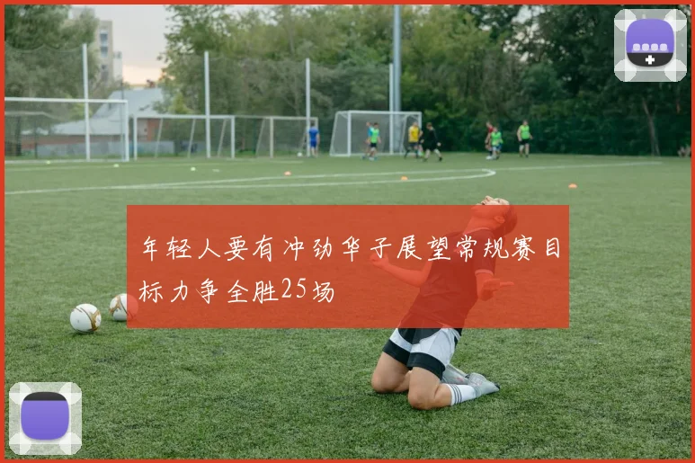 年轻人要有冲劲华子展望常规赛目标力争全胜25场