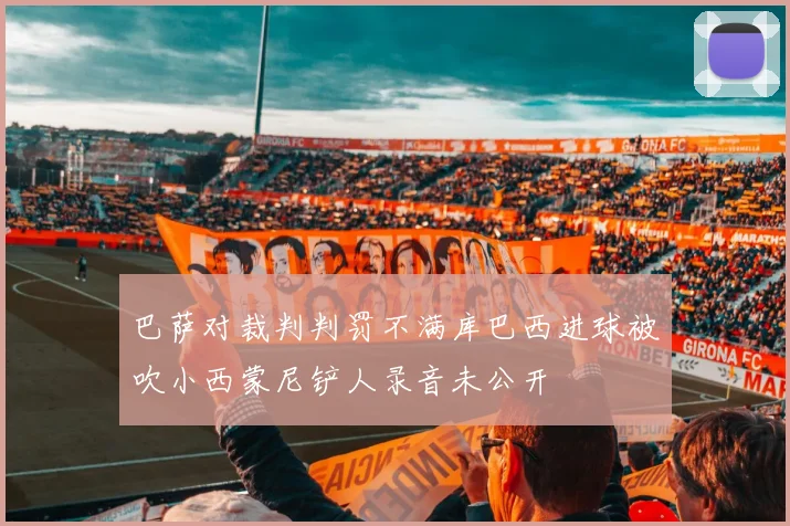 巴萨对裁判判罚不满库巴西进球被吹小西蒙尼铲人录音未公开