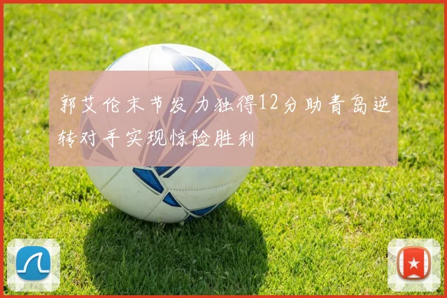 郭艾伦末节发力独得12分助青岛逆转对手实现惊险胜利