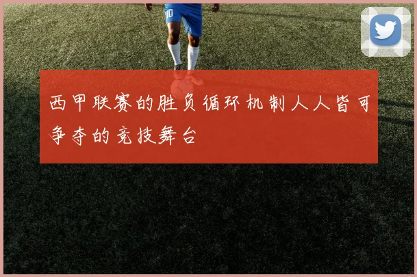 西甲联赛的胜负循环机制人人皆可争夺的竞技舞台