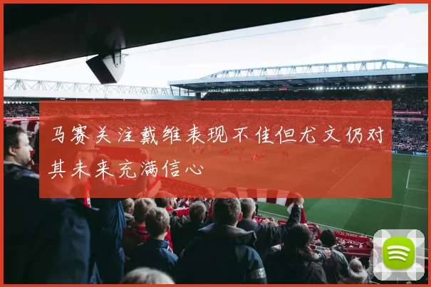 马赛关注戴维表现不佳但尤文仍对其未来充满信心