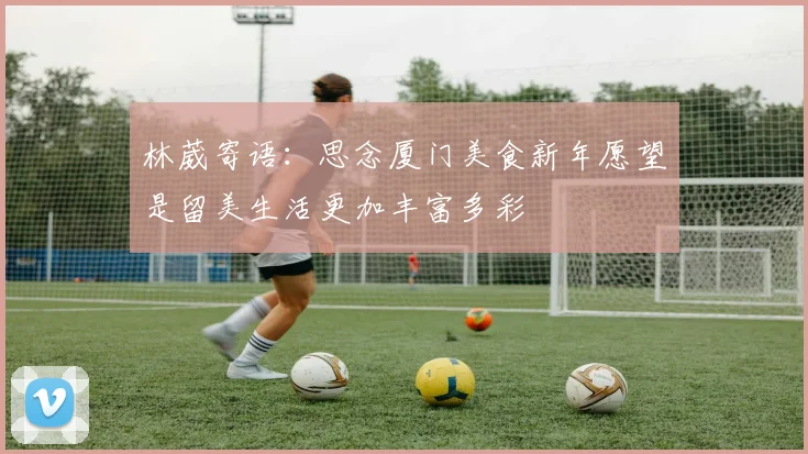 林葳寄语：思念厦门美食新年愿望是留美生活更加丰富多彩