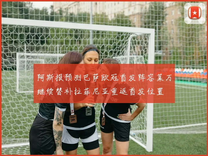 阿斯报预测巴萨欧冠首发阵容莱万继续替补拉菲尼亚重返首发位置