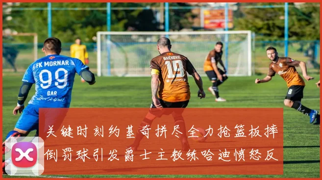 关键时刻约基奇拼尽全力抢篮板摔倒罚球引发爵士主教练哈迪愤怒反应