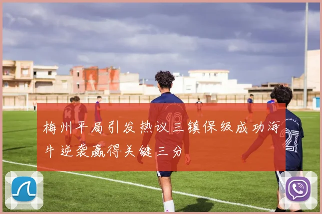 梅州平局引发热议三镇保级成功海牛逆袭赢得关键三分