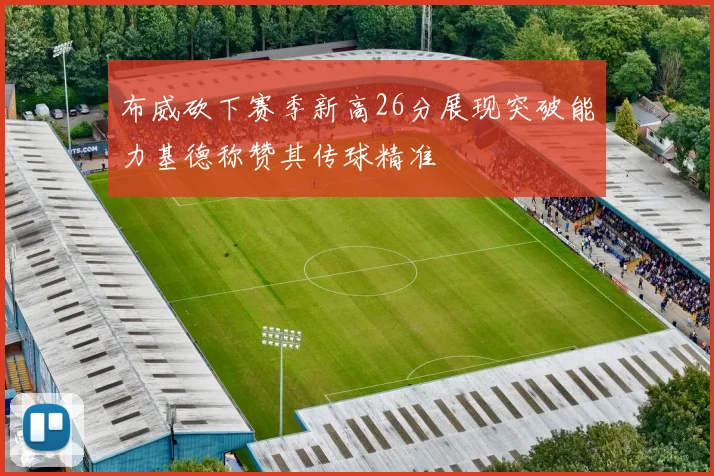 布威砍下赛季新高26分展现突破能力基德称赞其传球精准